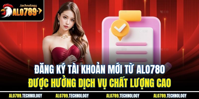Đăng ký tài khoản mới từ Alo780 được hưởng dịch vụ chất lượng cao
